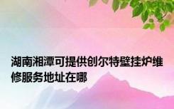 湖南湘潭可提供创尔特壁挂炉维修服务地址在哪