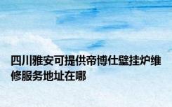 四川雅安可提供帝博仕壁挂炉维修服务地址在哪