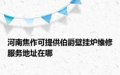 河南焦作可提供伯爵壁挂炉维修服务地址在哪