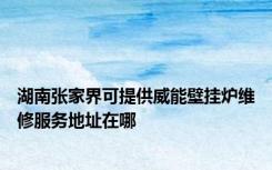 湖南张家界可提供威能壁挂炉维修服务地址在哪