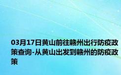 03月17日黄山前往赣州出行防疫政策查询-从黄山出发到赣州的防疫政策