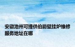 安徽池州可提供伯爵壁挂炉维修服务地址在哪