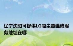 辽宁沈阳可提供LG吸尘器维修服务地址在哪