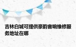 吉林白城可提供豪韵音响维修服务地址在哪