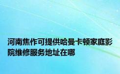 河南焦作可提供哈曼卡顿家庭影院维修服务地址在哪