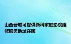 山西晋城可提供新科家庭影院维修服务地址在哪