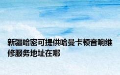 新疆哈密可提供哈曼卡顿音响维修服务地址在哪