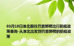 03月18日淮北前往巴音郭楞出行防疫政策查询-从淮北出发到巴音郭楞的防疫政策