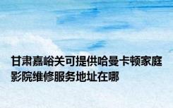 甘肃嘉峪关可提供哈曼卡顿家庭影院维修服务地址在哪