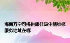 海南万宁可提供康佳吸尘器维修服务地址在哪