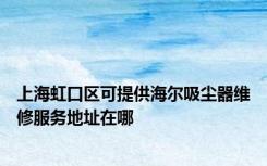 上海虹口区可提供海尔吸尘器维修服务地址在哪