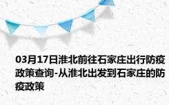 03月17日淮北前往石家庄出行防疫政策查询-从淮北出发到石家庄的防疫政策