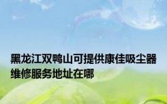 黑龙江双鸭山可提供康佳吸尘器维修服务地址在哪