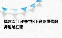 福建厦门可提供松下音响维修服务地址在哪