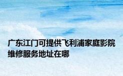 广东江门可提供飞利浦家庭影院维修服务地址在哪