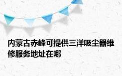 内蒙古赤峰可提供三洋吸尘器维修服务地址在哪