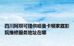 四川阿坝可提供哈曼卡顿家庭影院维修服务地址在哪