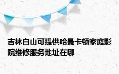 吉林白山可提供哈曼卡顿家庭影院维修服务地址在哪