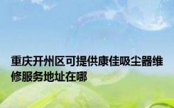 重庆开州区可提供康佳吸尘器维修服务地址在哪