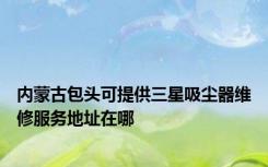 内蒙古包头可提供三星吸尘器维修服务地址在哪