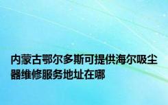 内蒙古鄂尔多斯可提供海尔吸尘器维修服务地址在哪