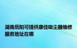 湖南岳阳可提供康佳吸尘器维修服务地址在哪