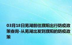 03月18日芜湖前往濮阳出行防疫政策查询-从芜湖出发到濮阳的防疫政策