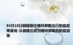 03月18日铜陵前往锡林郭勒出行防疫政策查询-从铜陵出发到锡林郭勒的防疫政策