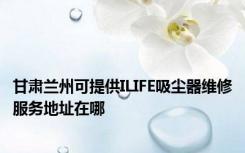 甘肃兰州可提供ILIFE吸尘器维修服务地址在哪