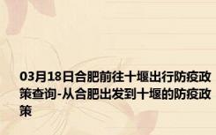 03月18日合肥前往十堰出行防疫政策查询-从合肥出发到十堰的防疫政策