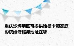 重庆沙坪坝区可提供哈曼卡顿家庭影院维修服务地址在哪