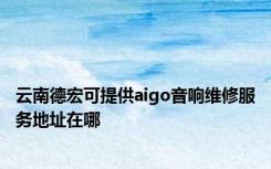 云南德宏可提供aigo音响维修服务地址在哪