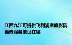 江西九江可提供飞利浦家庭影院维修服务地址在哪