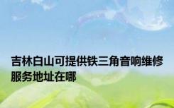 吉林白山可提供铁三角音响维修服务地址在哪