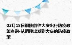 03月18日铜陵前往大庆出行防疫政策查询-从铜陵出发到大庆的防疫政策