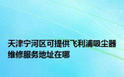 天津宁河区可提供飞利浦吸尘器维修服务地址在哪