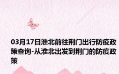 03月17日淮北前往荆门出行防疫政策查询-从淮北出发到荆门的防疫政策