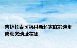 吉林长春可提供新科家庭影院维修服务地址在哪