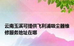 云南玉溪可提供飞利浦吸尘器维修服务地址在哪