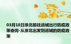 03月18日淮北前往运城出行防疫政策查询-从淮北出发到运城的防疫政策