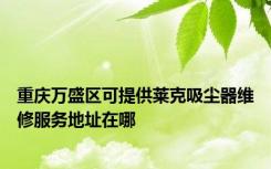 重庆万盛区可提供莱克吸尘器维修服务地址在哪