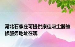 河北石家庄可提供康佳吸尘器维修服务地址在哪