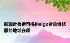 新疆吐鲁番可提供aigo音响维修服务地址在哪