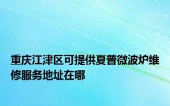 重庆江津区可提供夏普微波炉维修服务地址在哪