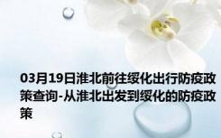 03月19日淮北前往绥化出行防疫政策查询-从淮北出发到绥化的防疫政策