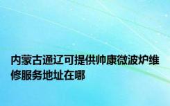 内蒙古通辽可提供帅康微波炉维修服务地址在哪