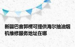 新疆巴音郭楞可提供海尔抽油烟机维修服务地址在哪