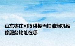 山东枣庄可提供樱雪抽油烟机维修服务地址在哪