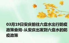 03月19日安庆前往六盘水出行防疫政策查询-从安庆出发到六盘水的防疫政策