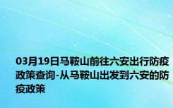 03月19日马鞍山前往六安出行防疫政策查询-从马鞍山出发到六安的防疫政策